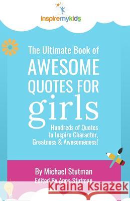The Ultimate Book of Awesome Quotes for Girls: Hundreds of Quotes for Girls to Inspire Character, Courage and Awesomeness! Michael Stutman Anna Stutman 9781540625755 Createspace Independent Publishing Platform