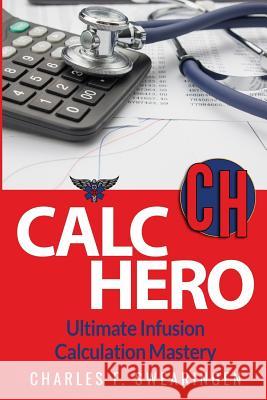 Calc Hero: Ultimate Infusion Calculation Mastery Charles F. Swearingen 9781540631473 Createspace Independent Publishing Platform