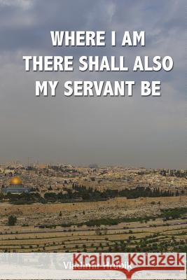 Where I Am There Shall Also My Servant Be Vladimir Hrubik 9781540631787 Createspace Independent Publishing Platform