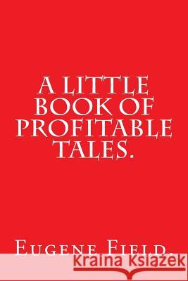 A Little Book of Profitable Tales by Eugene Field. Eugene Field 9781540633781 Createspace Independent Publishing Platform