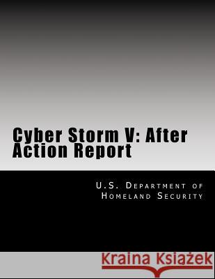 Cyber Storm V: After Action Report U. S. Department of Homeland Security 9781540638281 Createspace Independent Publishing Platform