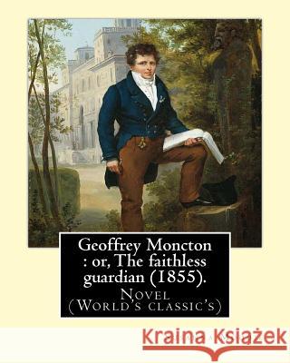 Geoffrey Moncton: or, The faithless guardian (1855). By: Susanna Moodie: Novel (World's classic's) Moodie, Susanna 9781540638458