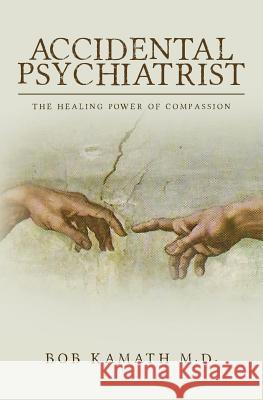 Accidental Psychiatrist: The Healing Power of Compassion Bob Kamat 9781540640376