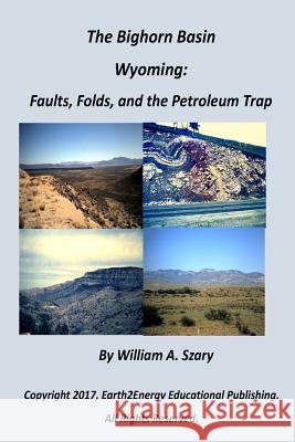 The Bighorn Basin, Wyoming: Faults, Folds, and the Petroleum Trap MR William a. Szary 9781540641342 Createspace Independent Publishing Platform