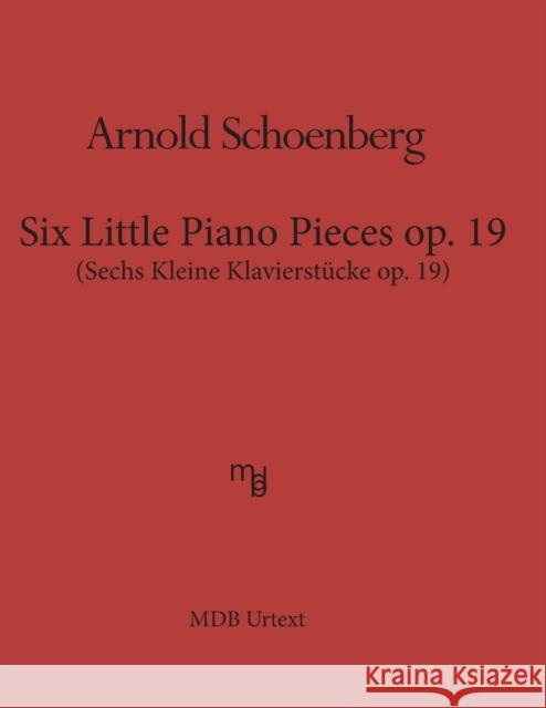 Six Little Piano Pieces op. 19 (MDB Urtext): Sechs Kleine Klavierstueke op. 19 Arnold Schoenberg 9781540646514 Createspace Independent Publishing Platform