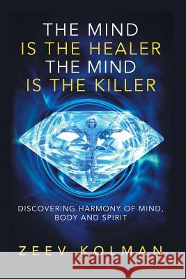 The Mind Is The Healer The Mind Is The Killer: Discovering Harmony Of Mind, Body and Spirit Kolman, Ze'ev 9781540647009