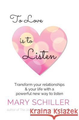 To Love Is To Listen: Transform Your Relationships & Your Life With A Powerful New Way To Listen Schiller, Mary J. 9781540648990