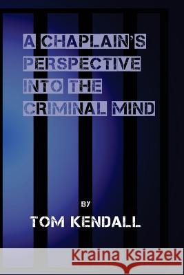 A Chaplain's Perspective into the Criminal Mind: Understanding and Working With the Criminal & Addictive Personality Kendall, Tom 9781540654656