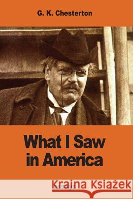 What I Saw in America G. K. Chesterton 9781540655578 Createspace Independent Publishing Platform