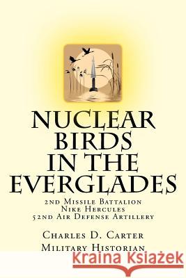 Nuclear Birds in the Everglades: The 2nd Missile Battalion 52nd Air Defense Artillery: 1962-1979 Charles D. Carter 9781540657053 Createspace Independent Publishing Platform