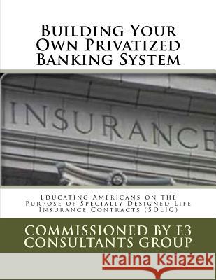 Building Your Own Privatized Banking System: Educating Americans on the Purpose of Specially Designed Life Insurance Contracts (SDLIC) John E. Moriarty 9781540667267 Createspace Independent Publishing Platform