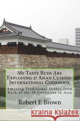 My Taste Buds Are Exploding 2! Asian Cuisine-International Cookbook: Amazing Traditional Dishes from Each of the 50 Countries in Asia Robert E. Brown 9781540673862 Createspace Independent Publishing Platform
