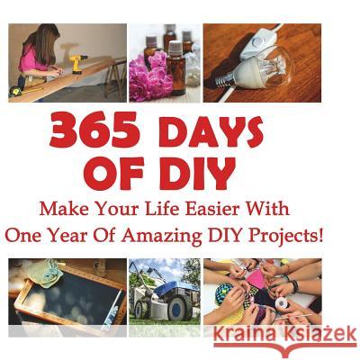365 Days Of DIY: Make Your Life Easier With One Year Of Amazing DIY Projects!: (DIY Household Hacks, DIY Cleaning and Organizing, Homes Lois, Annabelle 9781540675903 Createspace Independent Publishing Platform