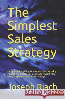 The Simplest Sales Strategy: Can you sell anything to anyone - just by being yourself? A prolific sales achiever reveals how every single person ca Riach, Joseph T. 9781540678041 Createspace Independent Publishing Platform