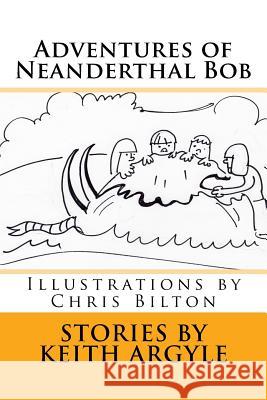 Adventures of Neanderthal Bob: Illustrations by Chris Bilton MR Keith Argyle MR Chris Bilton 9781540678645