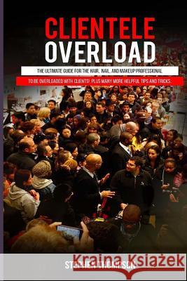 Clientele Overload: The Ultimate Guide For The Hair, Nail, and Makeup Professional To Be Overloaded With Clients! Plus Many More Helpful T Thompson, Stephen a. 9781540680907 Createspace Independent Publishing Platform