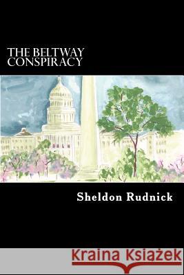 The Beltway Conspiracy Sheldon Rudnick 9781540687906