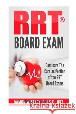 RRT Board Exam: Dominate The Cardiac Portion of the RRT Board Exams Wiseley, Damon 9781540687920 Createspace Independent Publishing Platform
