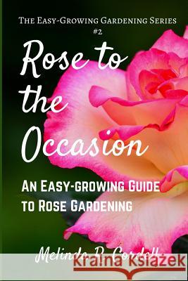Rose to the Occasion: An Easy-Growing Guide to Rose Gardening Melinda R. Cordell 9781540690500 Createspace Independent Publishing Platform