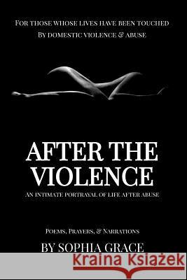 After The Violence: An Intimate Portrayal of Life After Abuse Grace, Sophia 9781540690647 Createspace Independent Publishing Platform