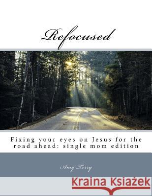Refocused: Fixing your eyes on Jesus for the road ahead: single mom edition Bryant, Brittany 9781540691521 Createspace Independent Publishing Platform
