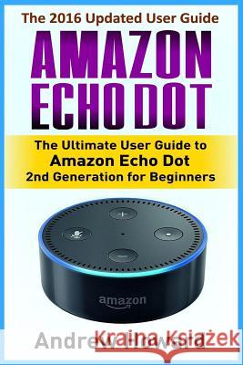 Amazon Echo Dot: The Ultimate User Guide to Amazon Echo Dot 2nd Generation for Beginners (Amazon Echo Dot, user manual, step-by-step gu Howard, Andrew 9781540693808 Createspace Independent Publishing Platform
