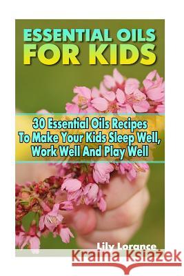 Essential Oils For Kids: 30 Essential Oils Recipes To Make Your Kids Sleep Well, Work Well And Play Well Lorance, Lily 9781540694065
