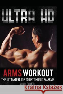 Ultra HD Arms Workout: The Ultimate Guide to Getting Ultra Arms Adam Carter 9781540695253