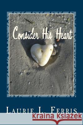 Consider His Heart Laurie L. Ferris 9781540696908 Createspace Independent Publishing Platform