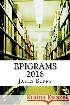 Epigrams 2016 James Burns 9781540697455 Createspace Independent Publishing Platform