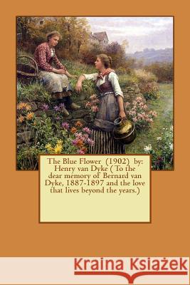 The Blue Flower (1902) by: Henry van Dyke ( To the dear memory of Bernard van Dyke, 1887-1897 and the love that lives beyond the years.) Dyke, Henry Van 9781540698308 Createspace Independent Publishing Platform