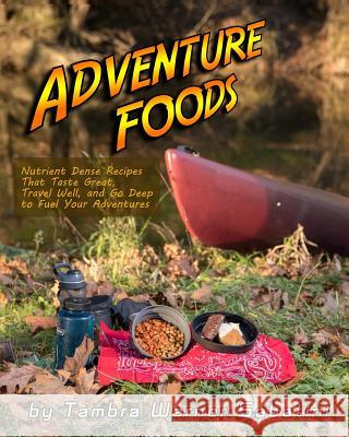 Adventure Foods: Nutrient Dense Recipes That Taste Great, Travel Well, and Go Deep to Fuel Your Adventures Tambra Warner Sabatini Michael J. Henderson 9781540699701 Createspace Independent Publishing Platform