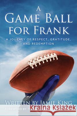 A Game Ball for Frank: A Journey of Respect, Gratitude, and Redemption Jamie King 9781540700681 Createspace Independent Publishing Platform