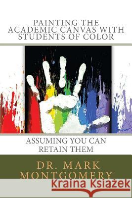 Painting the Academic Canvas with Students of Color: Assuming you can retain them Mark C. Montgomery 9781540702197