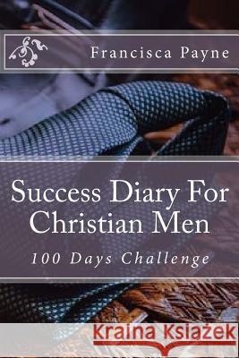 Success Diary For Christian Men: 100 Days Challenge Payne, Francisca 9781540704061 Createspace Independent Publishing Platform