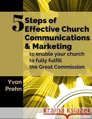5 Steps of Effective Church Communications and Marketing: to enable your church to fully fulfill the Great Commission Prehn, Yvon 9781540704832