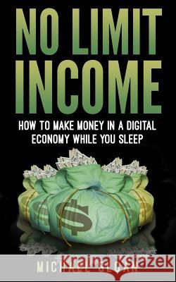 No Limit Income: How To Make Money In A Digital Economy While You Sleep Sloan, Michael 9781540704979 Createspace Independent Publishing Platform