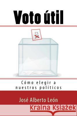 Voto útil: Cómo elegir a nuestros políticos Leon, Jose Alberto 9781540716903 Createspace Independent Publishing Platform