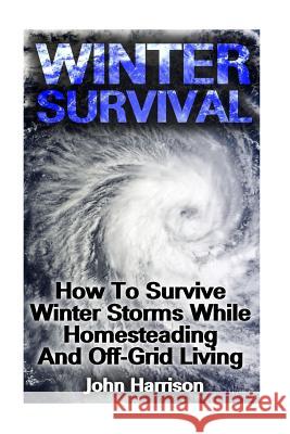 Winter Survival: How To Survive Winter Storms While Homesteading And Off-Grid Living: (Prepper's Guide, Survival Guide, Alternative Med Harrison, John 9781540720436 Createspace Independent Publishing Platform