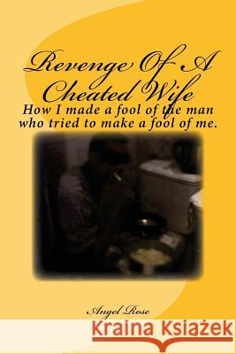 Revenge Of A Cheated Wife: How I made a fool of the man who tried to make a fool of me. Rose, Angel 9781540721082