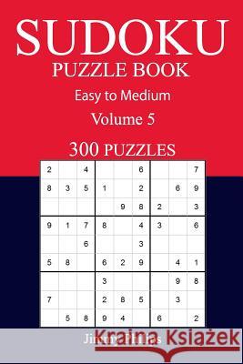 300 Easy to Medium Sudoku Puzzle Book: volume 5 Philips, Jimmy 9781540726230