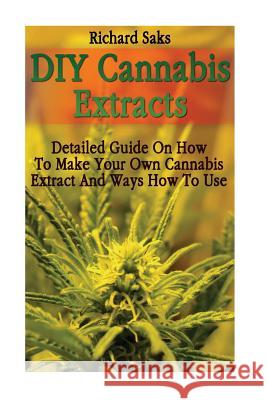 DIY Cannabis Extracts: Detailed Guide On How To Make Your Own Cannabis Extract And Ways How To Use Saks, Richard 9781540727114 Createspace Independent Publishing Platform