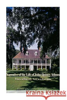 Narrative of the Life of John Quincy Adams, When in Slavery, and Now as a Freeman John Quincy Adams 9781540727244