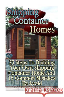 Shipping Container Homes: 25 Steps To Building Your Own Shipping Container Home And 15 Common Mistakes To Avoid: (Tiny Houses Plans, Interior De Gellar, Annabelle 9781540727794 Createspace Independent Publishing Platform
