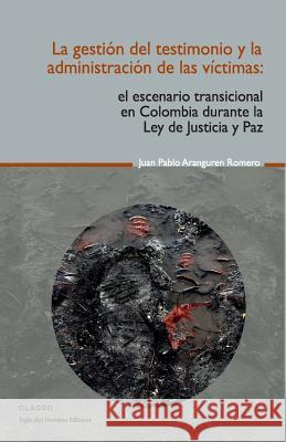 La gestión del testimonio y la administración de las victimas: El escenario transicional en Colombia durante la Ley de Justicia y Paz Aranguren Romero, Juan Pablo 9781540729842