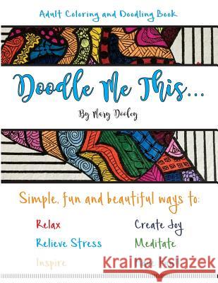 Doodle Me This...: Simple, fun and beautiful ways to: Relax, Relieve Stress, Inspire, Create Joy, Meditate and HAVE FUN!! Dooley, Mary 9781540731319