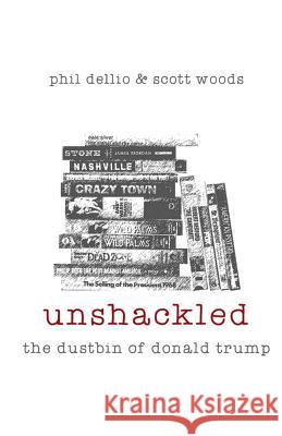 Unshackled: The Dustbin of Donald Trump MR Phil Dellio MR Scott Woods 9781540731807 Createspace Independent Publishing Platform