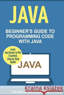 Java: Beginner's Guide to Programming Code with Java Charlie Masterson 9781540734037 Createspace Independent Publishing Platform