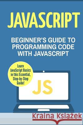 JavaScript: Beginner's Guide to Programming Code with JavaScript Charlie Masterson 9781540734235 Createspace Independent Publishing Platform