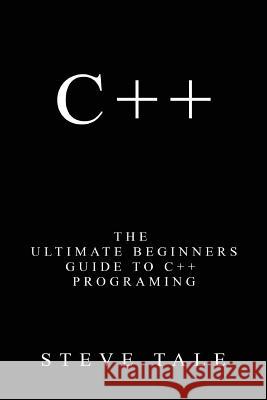 C++: The Ultimate Beginners Guide to C++ Programing Steve Tale 9781540742124 Createspace Independent Publishing Platform